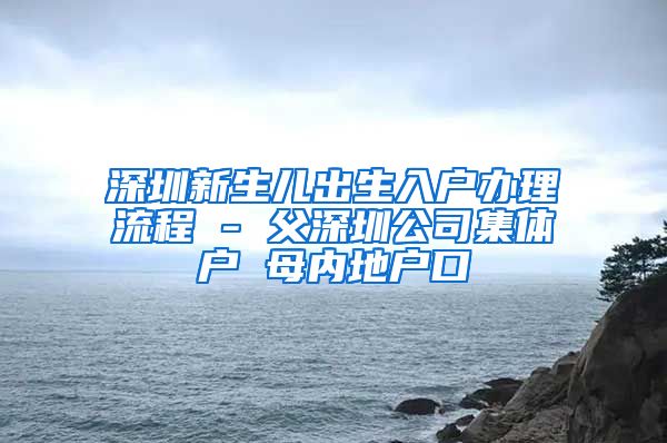 深圳新生兒出生入戶辦理流程 - 父深圳公司集體戶 母內(nèi)地戶口