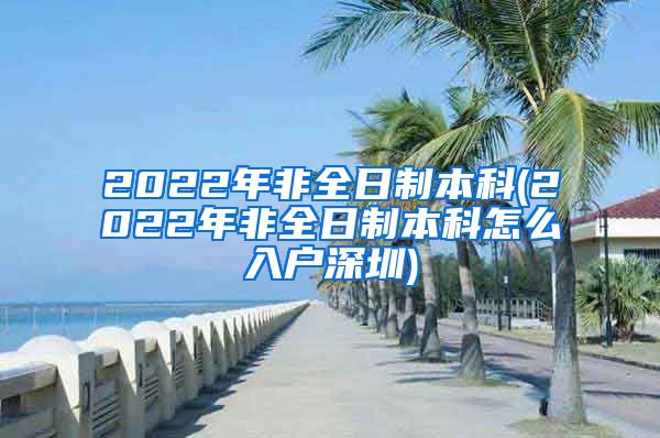 2022年非全日制本科(2022年非全日制本科怎么入戶深圳)