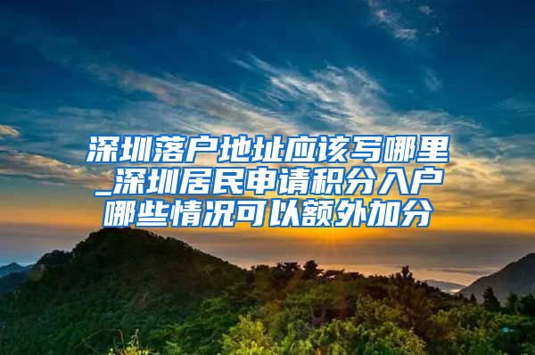 深圳落戶地址應(yīng)該寫哪里_深圳居民申請積分入戶哪些情況可以額外加分