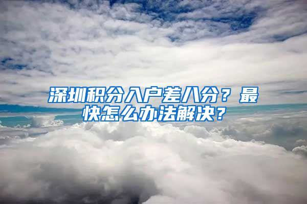 深圳積分入戶差八分？最快怎么辦法解決？