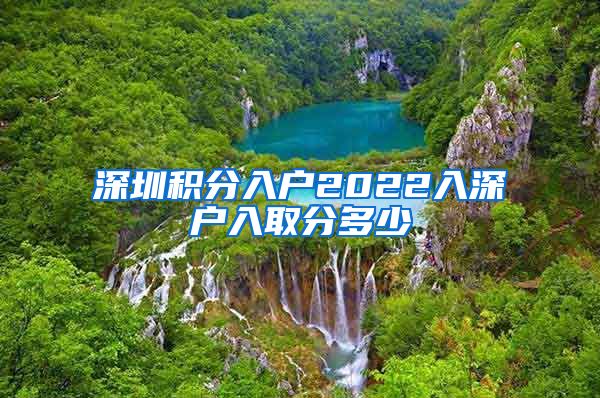 深圳積分入戶2022入深戶入取分多少