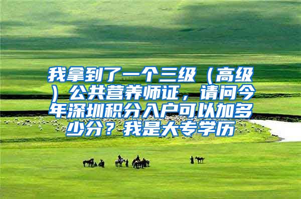 我拿到了一個(gè)三級(jí)（高級(jí)）公共營(yíng)養(yǎng)師證，請(qǐng)問今年深圳積分入戶可以加多少分？我是大專學(xué)歷