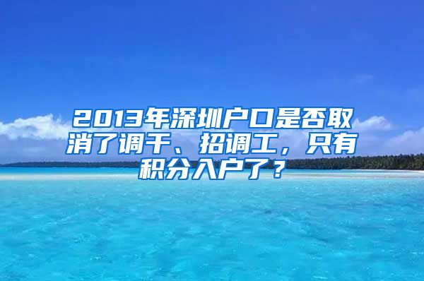 2013年深圳戶口是否取消了調(diào)干、招調(diào)工，只有積分入戶了？