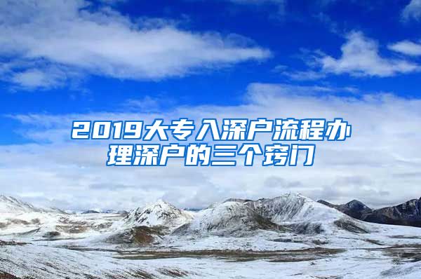 2019大專入深戶流程辦理深戶的三個(gè)竅門