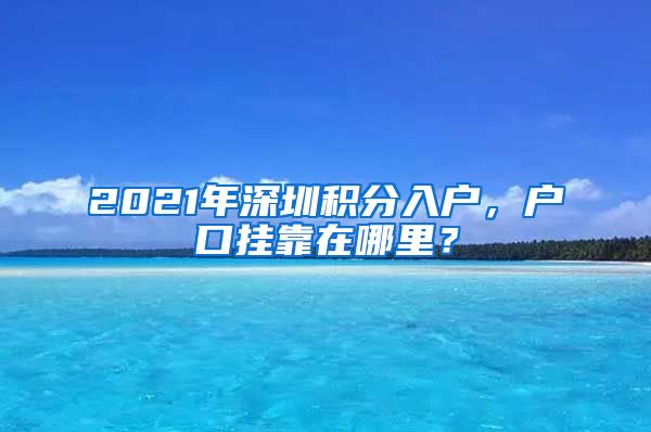 2021年深圳積分入戶，戶口掛靠在哪里？