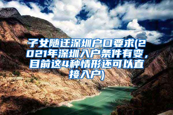 子女隨遷深圳戶口要求(2021年深圳入戶條件有變，目前這4種情形還可以直接入戶)