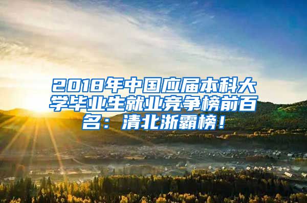 2018年中國(guó)應(yīng)屆本科大學(xué)畢業(yè)生就業(yè)競(jìng)爭(zhēng)榜前百名：清北浙霸榜！