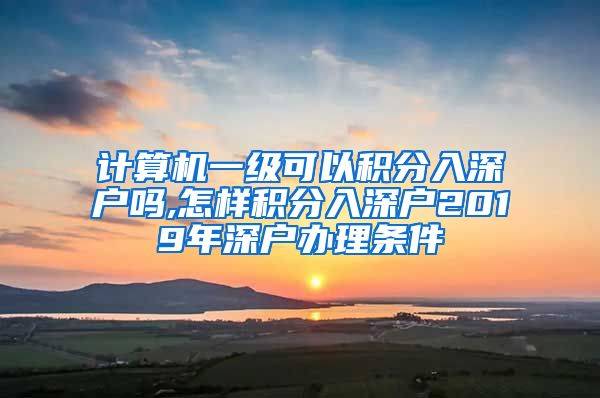 計(jì)算機(jī)一級可以積分入深戶嗎,怎樣積分入深戶2019年深戶辦理?xiàng)l件