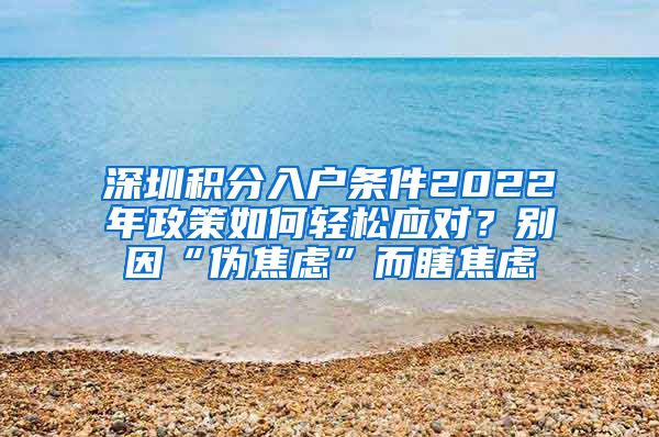 深圳積分入戶條件2022年政策如何輕松應(yīng)對？別因“偽焦慮”而瞎焦慮