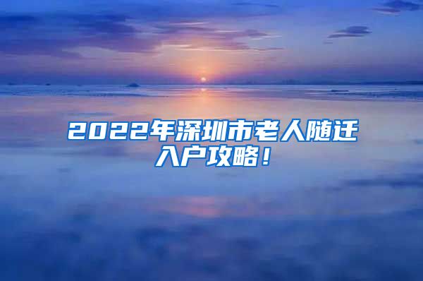 2022年深圳市老人隨遷入戶(hù)攻略！