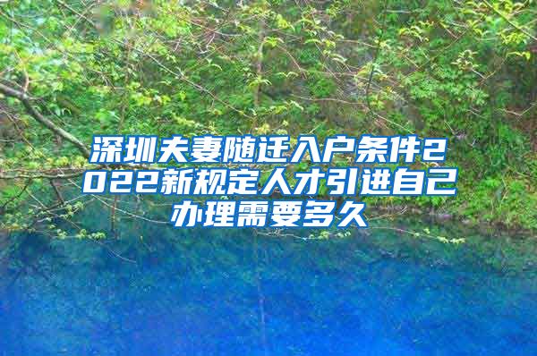 深圳夫妻隨遷入戶(hù)條件2022新規(guī)定人才引進(jìn)自己辦理需要多久