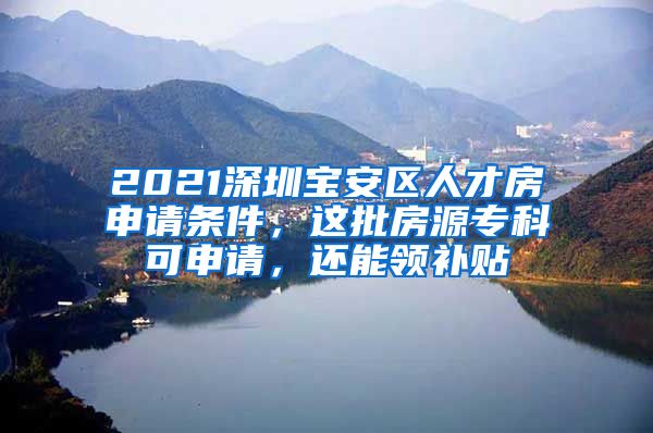 2021深圳寶安區(qū)人才房申請(qǐng)條件，這批房源?？瓶缮暾?qǐng)，還能領(lǐng)補(bǔ)貼