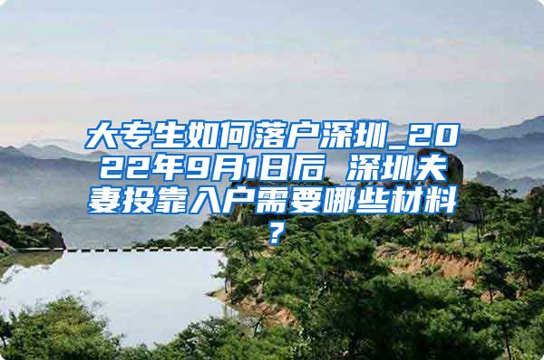 大專生如何落戶深圳_2022年9月1日后 深圳夫妻投靠入戶需要哪些材料？