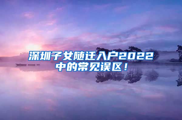 深圳子女隨遷入戶2022中的常見誤區(qū)！