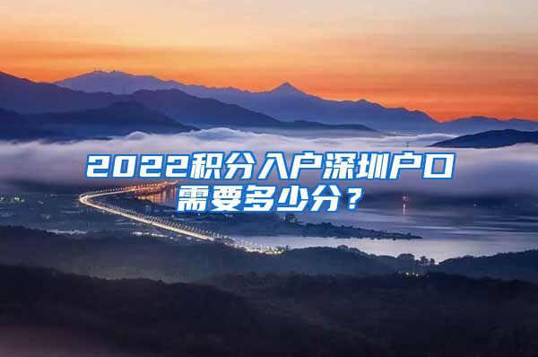 2022積分入戶深圳戶口需要多少分？