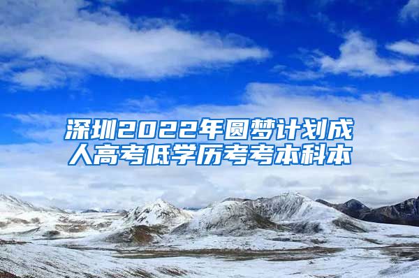 深圳2022年圓夢計劃成人高考低學(xué)歷考考本科本