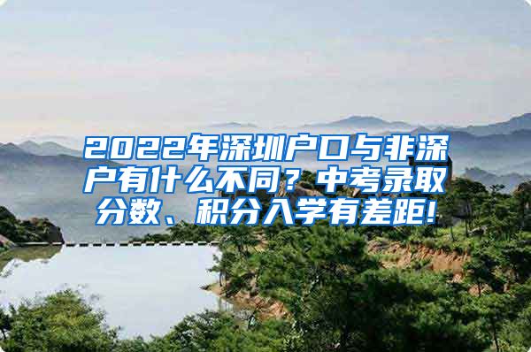 2022年深圳戶口與非深戶有什么不同？中考錄取分?jǐn)?shù)、積分入學(xué)有差距!