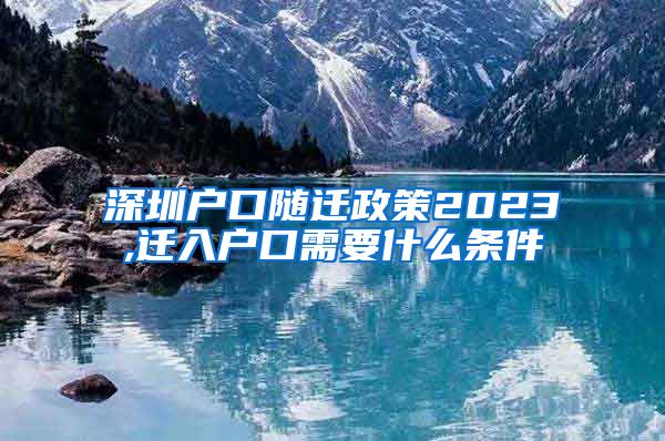 深圳戶口隨遷政策2023,遷入戶口需要什么條件