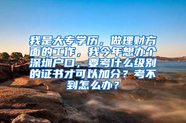 我是大專學(xué)歷，做理財(cái)方面的工作，我今年想辦個(gè)深圳戶口，要考什么級(jí)別的證書才可以加分？考不到怎么辦？