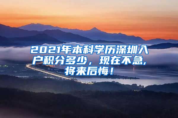 2021年本科學(xué)歷深圳入戶積分多少，現(xiàn)在不急,將來后悔！