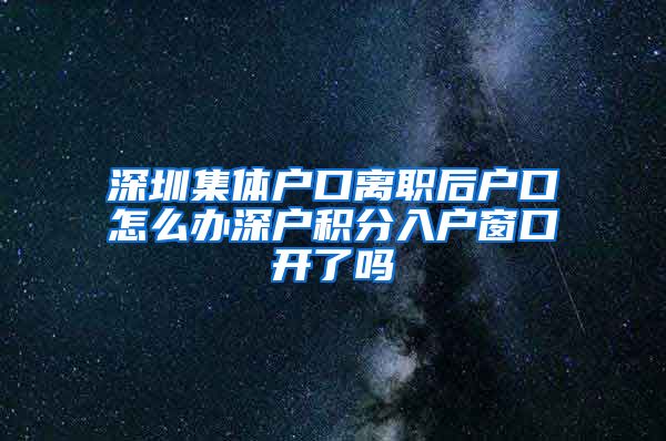 深圳集體戶口離職后戶口怎么辦深戶積分入戶窗口開了嗎