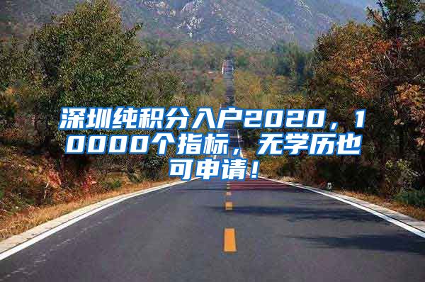 深圳純積分入戶2020，10000個(gè)指標(biāo)，無(wú)學(xué)歷也可申請(qǐng)！