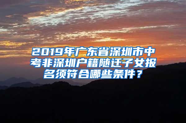 2019年廣東省深圳市中考非深圳戶(hù)籍隨遷子女報(bào)名須符合哪些條件？