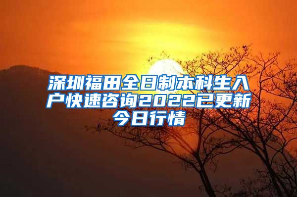 深圳福田全日制本科生入戶快速咨詢2022已更新今日行情