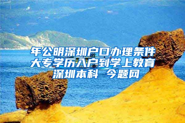 年公明深圳戶口辦理條件大專學歷入戶到學上教育 深圳本科 今題網(wǎng)