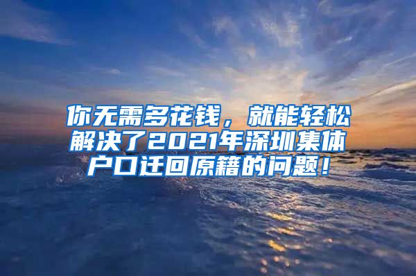 你無(wú)需多花錢(qián)，就能輕松解決了2021年深圳集體戶(hù)口遷回原籍的問(wèn)題！