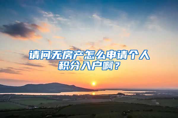 請問無房產(chǎn)怎么申請個人積分入戶??？