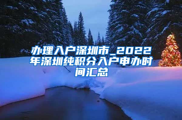 辦理入戶深圳市_2022年深圳純積分入戶申辦時間匯總