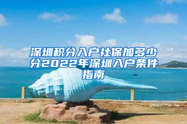 深圳積分入戶社保加多少分2022年深圳入戶條件指南