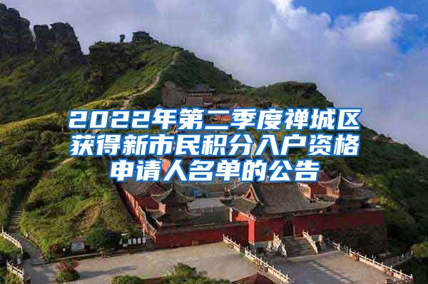 2022年第二季度禪城區(qū)獲得新市民積分入戶資格申請人名單的公告