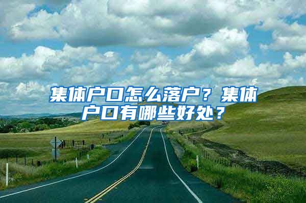 集體戶口怎么落戶？集體戶口有哪些好處？