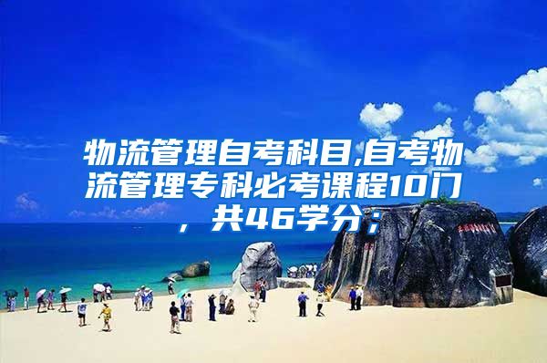 物流管理自考科目,自考物流管理?？票乜颊n程10門，共46學(xué)分；