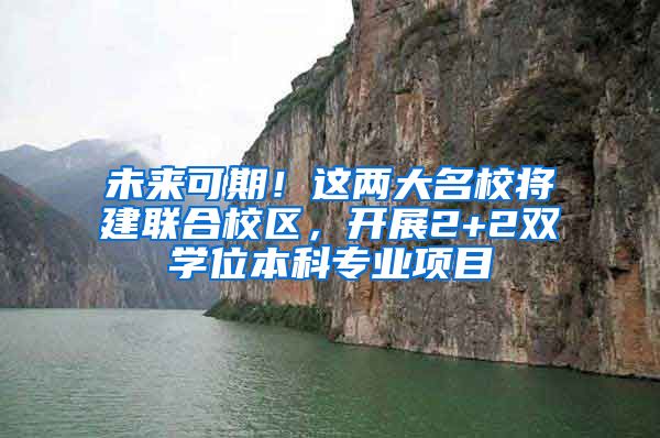 未來可期！這兩大名校將建聯(lián)合校區(qū)，開展2+2雙學(xué)位本科專業(yè)項目