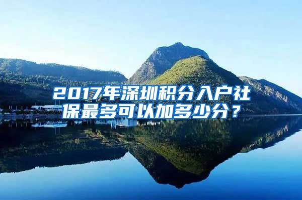 2017年深圳積分入戶社保最多可以加多少分？