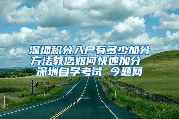 深圳積分入戶有多少加分方法教您如何快速加分 深圳自學(xué)考試 今題網(wǎng)