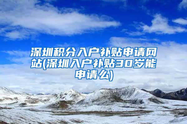 深圳積分入戶補貼申請網(wǎng)站(深圳入戶補貼30歲能申請么)