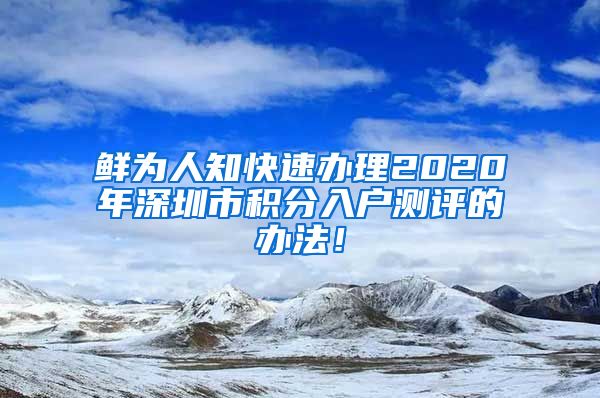 鮮為人知快速辦理2020年深圳市積分入戶測(cè)評(píng)的辦法！