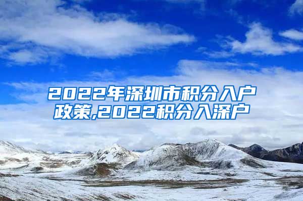 2022年深圳市積分入戶政策,2022積分入深戶