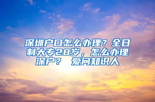 深圳戶口怎么辦理？全日制大專28歲，怎么辦理深戶？ 愛問知識人