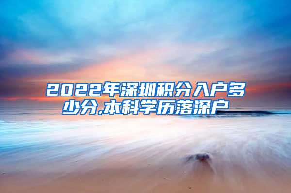 2022年深圳積分入戶多少分,本科學歷落深戶