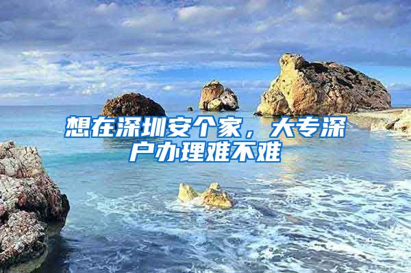 想在深圳安個(gè)家，大專深戶辦理難不難