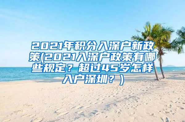 2021年積分入深戶新政策(2021入深戶政策有哪些規(guī)定？超過45歲怎樣入戶深圳？)