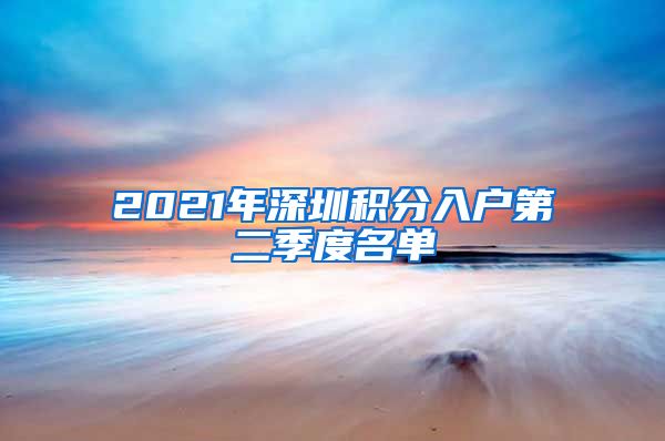 2021年深圳積分入戶第二季度名單