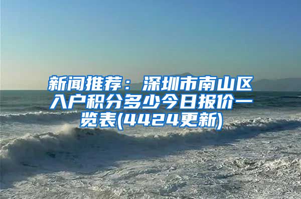 新聞推薦：深圳市南山區(qū)入戶積分多少今日報價一覽表(4424更新)