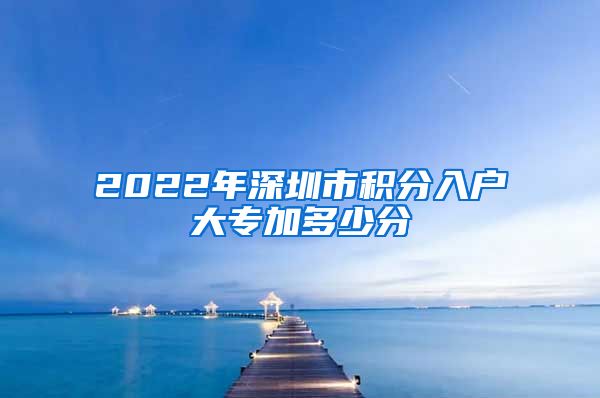 2022年深圳市積分入戶大專加多少分