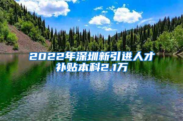 2022年深圳新引進人才補貼本科2.1萬